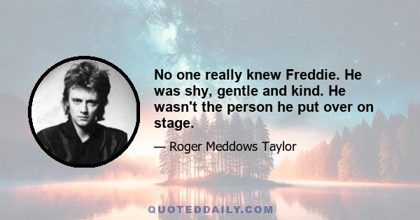 No one really knew Freddie. He was shy, gentle and kind. He wasn't the person he put over on stage.