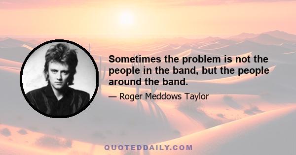 Sometimes the problem is not the people in the band, but the people around the band.