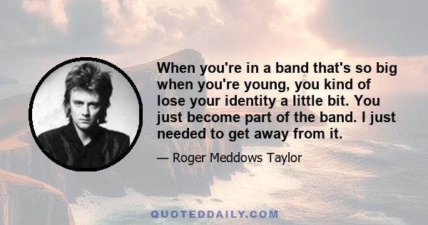 When you're in a band that's so big when you're young, you kind of lose your identity a little bit. You just become part of the band. I just needed to get away from it.