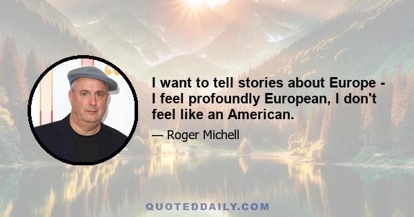 I want to tell stories about Europe - I feel profoundly European, I don't feel like an American.