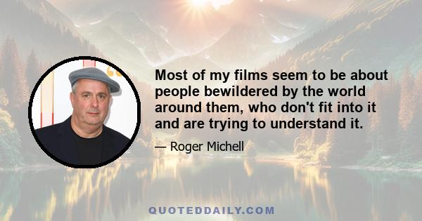 Most of my films seem to be about people bewildered by the world around them, who don't fit into it and are trying to understand it.