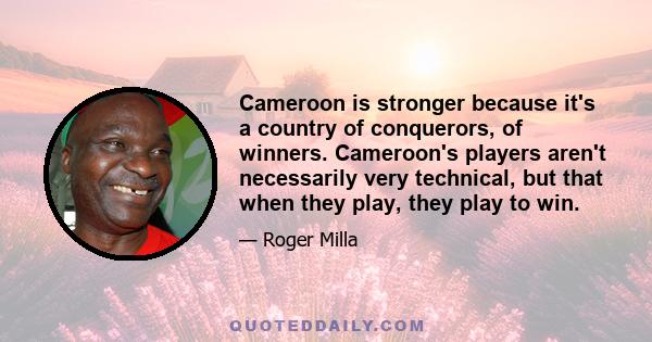 Cameroon is stronger because it's a country of conquerors, of winners. Cameroon's players aren't necessarily very technical, but that when they play, they play to win.