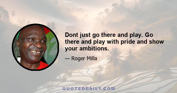 Dont just go there and play. Go there and play with pride and show your ambitions.