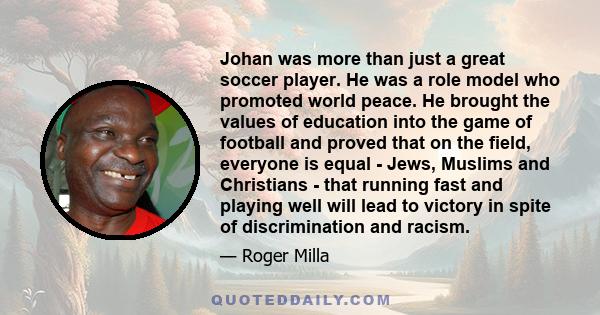 Johan was more than just a great soccer player. He was a role model who promoted world peace. He brought the values of education into the game of football and proved that on the field, everyone is equal - Jews, Muslims