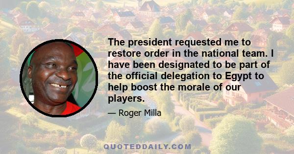 The president requested me to restore order in the national team. I have been designated to be part of the official delegation to Egypt to help boost the morale of our players.