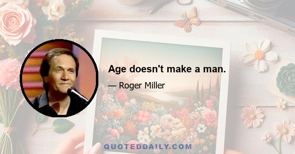 Age doesn't make a man.