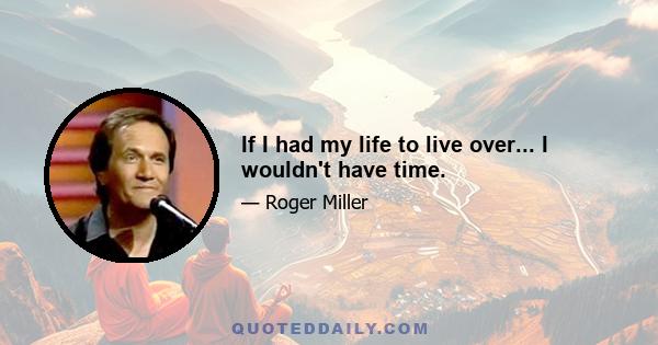 If I had my life to live over... I wouldn't have time.