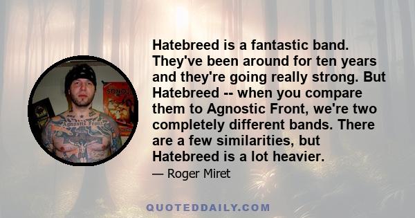 Hatebreed is a fantastic band. They've been around for ten years and they're going really strong. But Hatebreed -- when you compare them to Agnostic Front, we're two completely different bands. There are a few