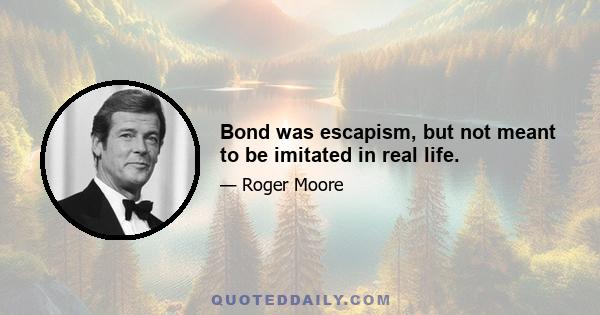 Bond was escapism, but not meant to be imitated in real life.