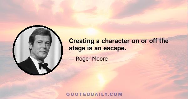 Creating a character on or off the stage is an escape.