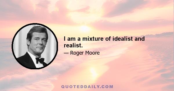 I am a mixture of idealist and realist.