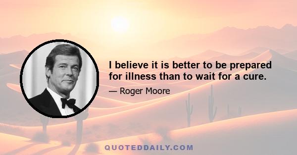 I believe it is better to be prepared for illness than to wait for a cure.