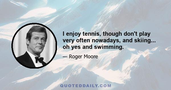 I enjoy tennis, though don't play very often nowadays, and skiing... oh yes and swimming.