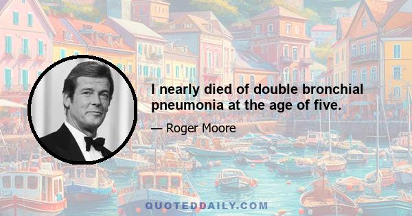 I nearly died of double bronchial pneumonia at the age of five.