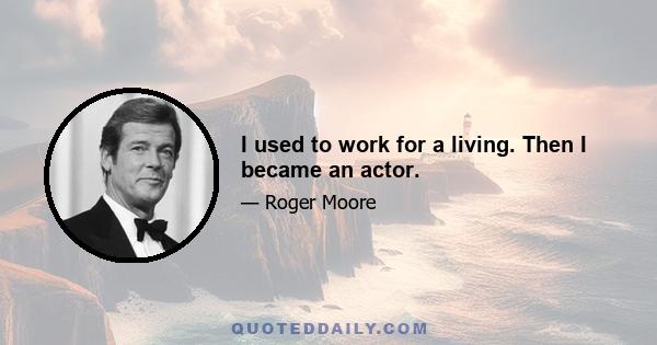 I used to work for a living. Then I became an actor.