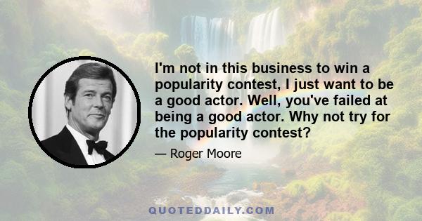 I'm not in this business to win a popularity contest, I just want to be a good actor. Well, you've failed at being a good actor. Why not try for the popularity contest?