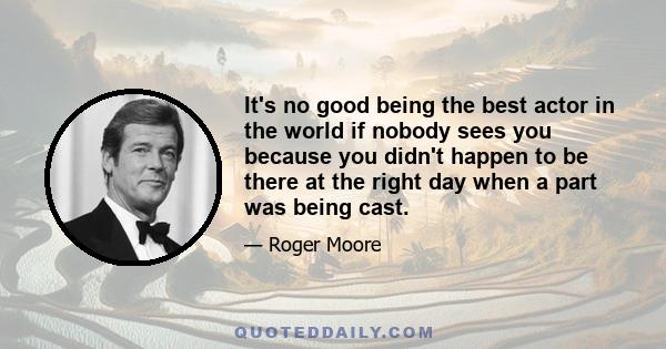 It's no good being the best actor in the world if nobody sees you because you didn't happen to be there at the right day when a part was being cast.