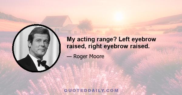 My acting range? Left eyebrow raised, right eyebrow raised.