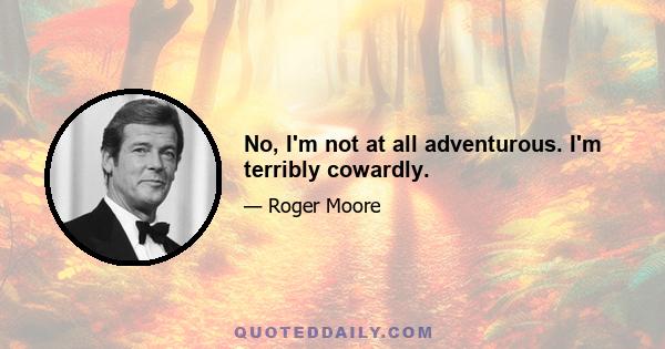 No, I'm not at all adventurous. I'm terribly cowardly.