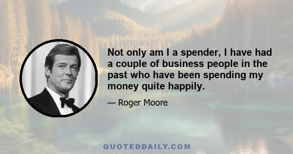 Not only am I a spender, I have had a couple of business people in the past who have been spending my money quite happily.