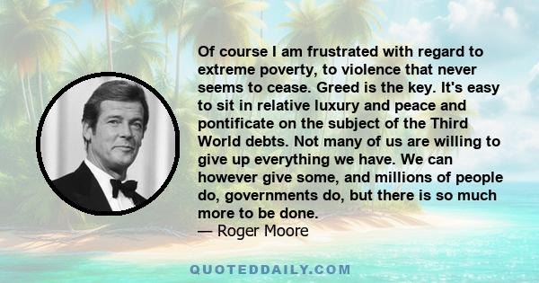 Of course I am frustrated with regard to extreme poverty, to violence that never seems to cease. Greed is the key. It's easy to sit in relative luxury and peace and pontificate on the subject of the Third World debts.