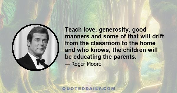 Teach love, generosity, good manners and some of that will drift from the classroom to the home and who knows, the children will be educating the parents.