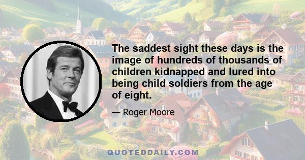 The saddest sight these days is the image of hundreds of thousands of children kidnapped and lured into being child soldiers from the age of eight.