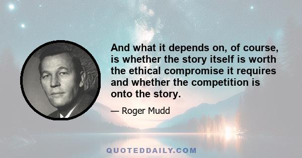 And what it depends on, of course, is whether the story itself is worth the ethical compromise it requires and whether the competition is onto the story.