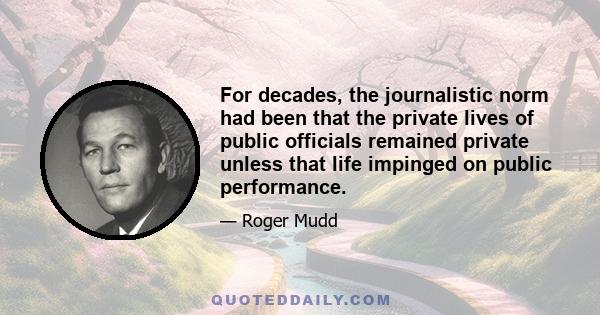 For decades, the journalistic norm had been that the private lives of public officials remained private unless that life impinged on public performance.