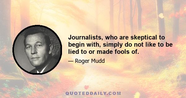 Journalists, who are skeptical to begin with, simply do not like to be lied to or made fools of.