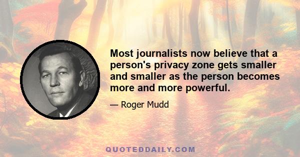 Most journalists now believe that a person's privacy zone gets smaller and smaller as the person becomes more and more powerful.