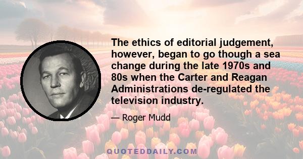 The ethics of editorial judgement, however, began to go though a sea change during the late 1970s and 80s when the Carter and Reagan Administrations de-regulated the television industry.