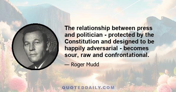 The relationship between press and politician - protected by the Constitution and designed to be happily adversarial - becomes sour, raw and confrontational.