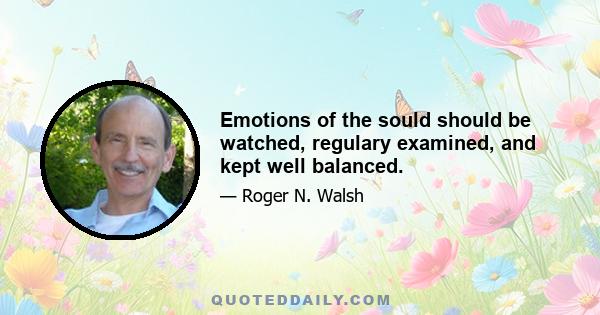 Emotions of the sould should be watched, regulary examined, and kept well balanced.