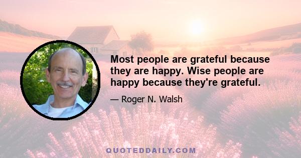 Most people are grateful because they are happy. Wise people are happy because they're grateful.