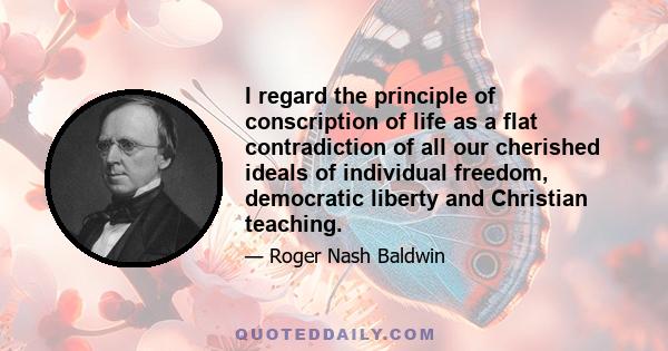 I regard the principle of conscription of life as a flat contradiction of all our cherished ideals of individual freedom, democratic liberty and Christian teaching.