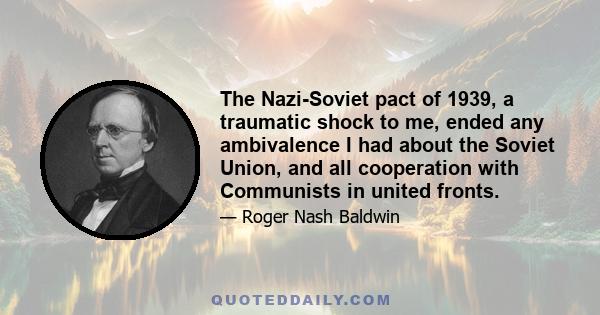 The Nazi-Soviet pact of 1939, a traumatic shock to me, ended any ambivalence I had about the Soviet Union, and all cooperation with Communists in united fronts.