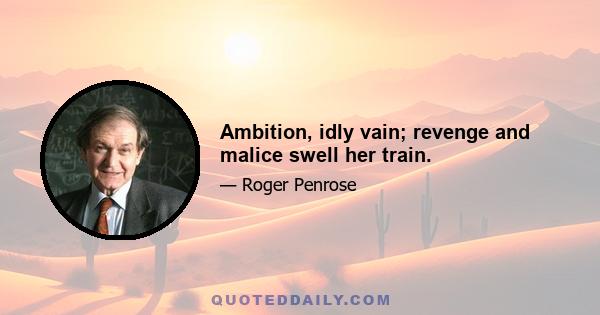 Ambition, idly vain; revenge and malice swell her train.