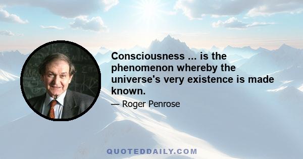 Consciousness ... is the phenomenon whereby the universe's very existence is made known.