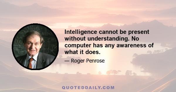 Intelligence cannot be present without understanding. No computer has any awareness of what it does.