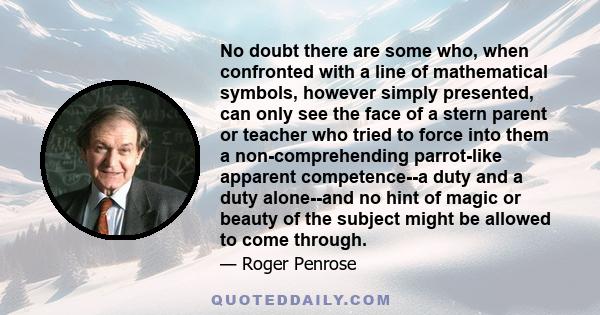 No doubt there are some who, when confronted with a line of mathematical symbols, however simply presented, can only see the face of a stern parent or teacher who tried to force into them a non-comprehending parrot-like 