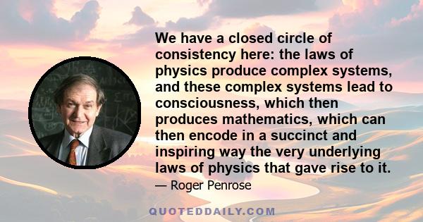 We have a closed circle of consistency here: the laws of physics produce complex systems, and these complex systems lead to consciousness, which then produces mathematics, which can then encode in a succinct and