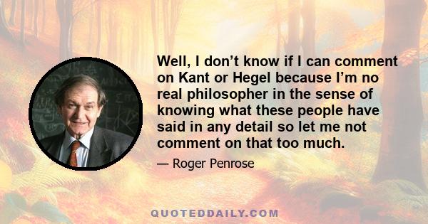 Well, I don’t know if I can comment on Kant or Hegel because I’m no real philosopher in the sense of knowing what these people have said in any detail so let me not comment on that too much.