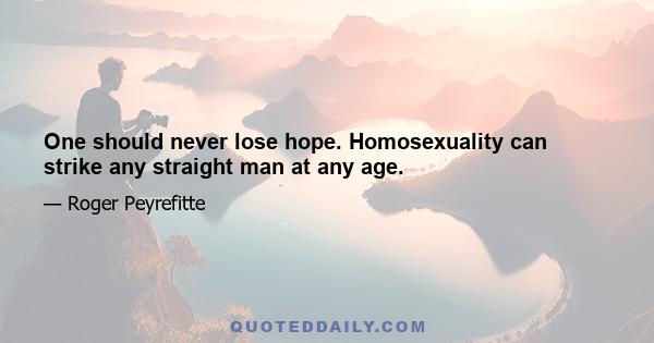 One should never lose hope. Homosexuality can strike any straight man at any age.