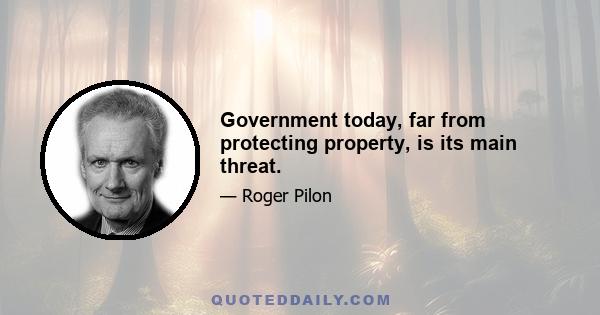 Government today, far from protecting property, is its main threat.