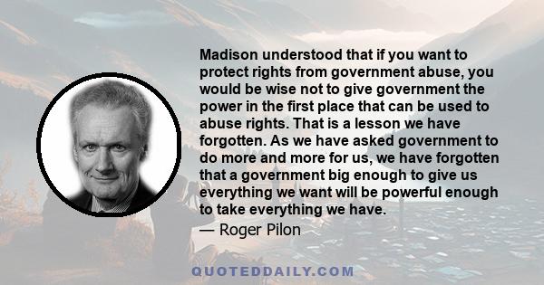 Madison understood that if you want to protect rights from government abuse, you would be wise not to give government the power in the first place that can be used to abuse rights. That is a lesson we have forgotten. As 