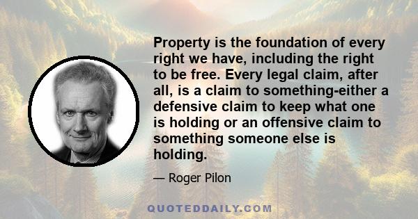 Property is the foundation of every right we have, including the right to be free. Every legal claim, after all, is a claim to something-either a defensive claim to keep what one is holding or an offensive claim to