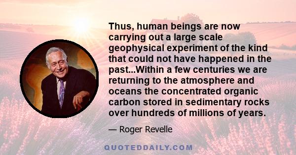 Thus, human beings are now carrying out a large scale geophysical experiment of the kind that could not have happened in the past...Within a few centuries we are returning to the atmosphere and oceans the concentrated