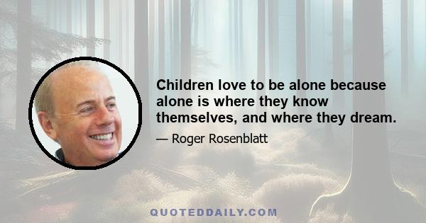 Children love to be alone because alone is where they know themselves, and where they dream.