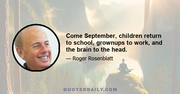 Come September, children return to school, grownups to work, and the brain to the head.